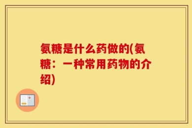 氨糖是什么药做的(氨糖：一种常用药物的介绍)