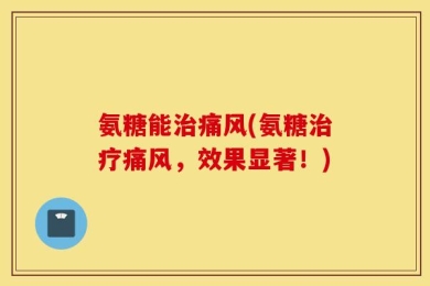 氨糖能治痛风(氨糖治疗痛风，效果显著！)