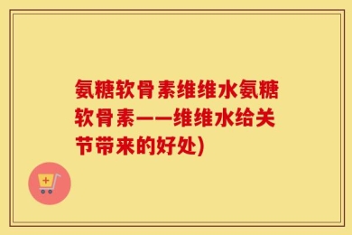 氨糖软骨素维维水氨糖软骨素——维维水给关节带来的好处)