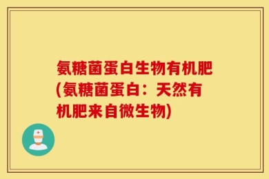 氨糖菌蛋白生物有机肥(氨糖菌蛋白：天然有机肥来自微生物)