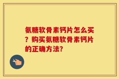 氨糖软骨素钙片怎么买？购买氨糖软骨素钙片的正确方法？