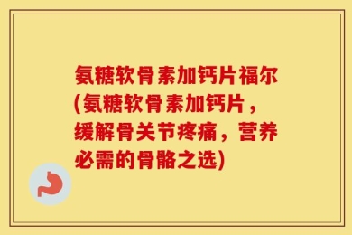 氨糖软骨素加钙片福尔(氨糖软骨素加钙片，缓解骨关节疼痛，营养必需的骨骼之选)