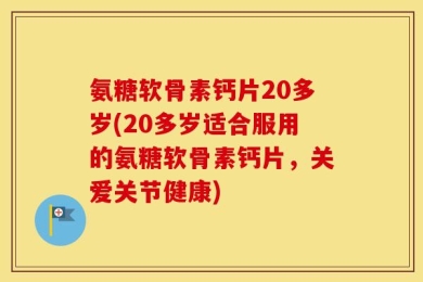 氨糖软骨素钙片20多岁(20多岁适合服用的氨糖软骨素钙片，关爱关节健康)