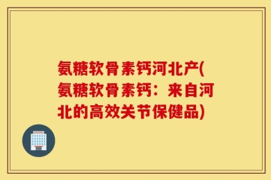 氨糖软骨素钙河北产(氨糖软骨素钙：来自河北的高效关节保健品)
