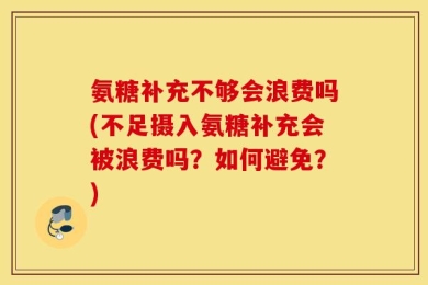 氨糖补充不够会浪费吗(不足摄入氨糖补充会被浪费吗？如何避免？)
