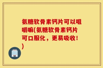 氨糖软骨素钙片可以咀嚼嘛(氨糖软骨素钙片可口服化，更易吸收！)