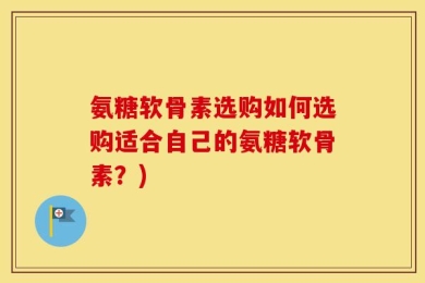 氨糖软骨素选购如何选购适合自己的氨糖软骨素？)