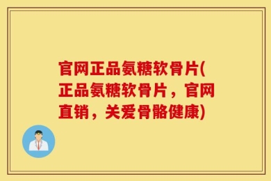 官网正品氨糖软骨片(正品氨糖软骨片，官网直销，关爱骨骼健康)
