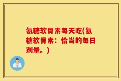 氨糖软骨素每天吃(氨糖软骨素：恰当的每日剂量。)