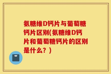 氨糖维D钙片与葡萄糖钙片区别(氨糖维D钙片和葡萄糖钙片的区别是什么？)