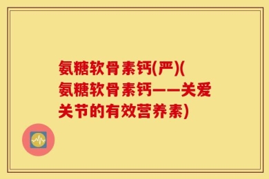 氨糖软骨素钙(严)(氨糖软骨素钙——关爱关节的有效营养素)