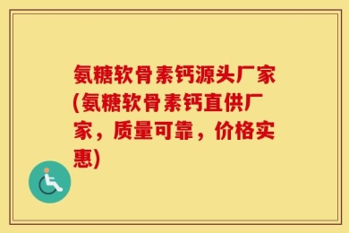氨糖软骨素钙源头厂家(氨糖软骨素钙直供厂家，质量可靠，价格实惠)