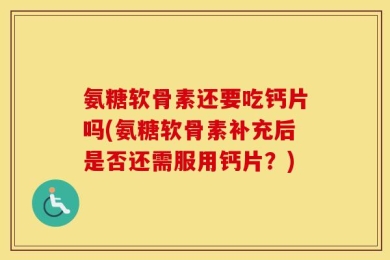 氨糖软骨素还要吃钙片吗(氨糖软骨素补充后是否还需服用钙片？)