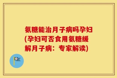 氨糖能治月子病吗孕妇(孕妇可否食用氨糖缓解月子病：专家解读)