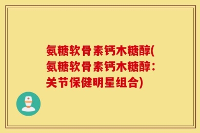 氨糖软骨素钙木糖醇(氨糖软骨素钙木糖醇：关节保健明星组合)