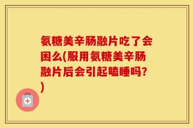 氨糖美辛肠融片吃了会困么(服用氨糖美辛肠融片后会引起瞌睡吗？)
