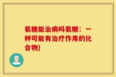 氨糖能治病吗氨糖：一种可能有治疗作用的化合物)