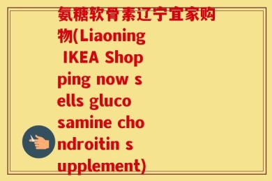 氨糖软骨素辽宁宜家购物(Liaoning IKEA Shopping now sells glucosamine chondroitin supplement)