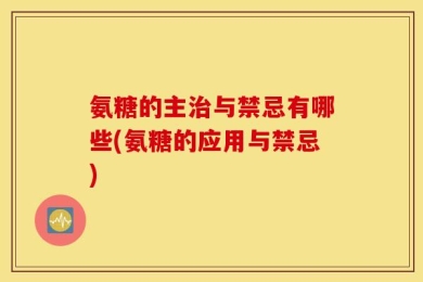 氨糖的主治与禁忌有哪些(氨糖的应用与禁忌)