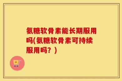 氨糖软骨素能长期服用吗(氨糖软骨素可持续服用吗？)