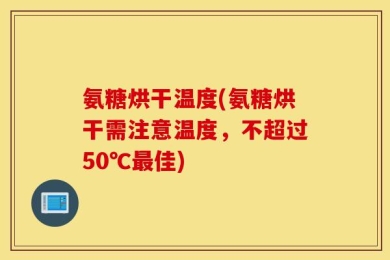 氨糖烘干温度(氨糖烘干需注意温度，不超过50℃最佳)