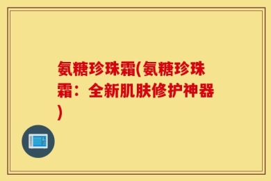 氨糖珍珠霜(氨糖珍珠霜：全新肌肤修护神器)