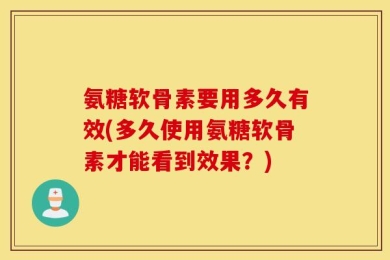 氨糖软骨素要用多久有效(多久使用氨糖软骨素才能看到效果？)