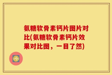 氨糖软骨素钙片图片对比(氨糖软骨素钙片效果对比图，一目了然)