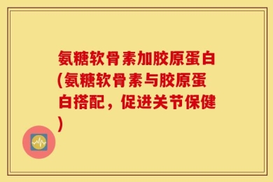 氨糖软骨素加胶原蛋白(氨糖软骨素与胶原蛋白搭配，促进关节保健)