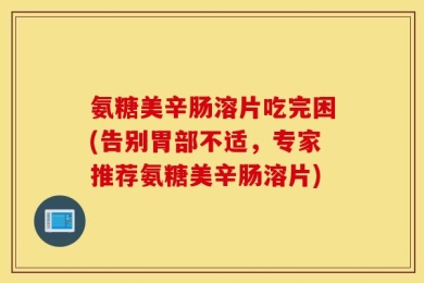 氨糖美辛肠溶片吃完困(告别胃部不适，专家推荐氨糖美辛肠溶片)