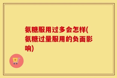 氨糖服用过多会怎样(氨糖过量服用的负面影响)