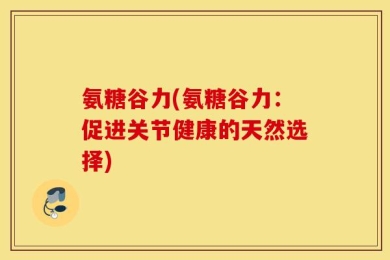氨糖谷力(氨糖谷力：促进关节健康的天然选择)