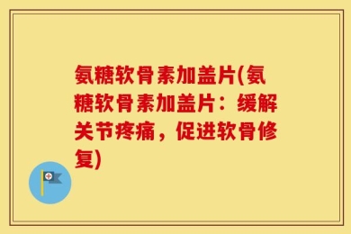 氨糖软骨素加盖片(氨糖软骨素加盖片：缓解关节疼痛，促进软骨修复)