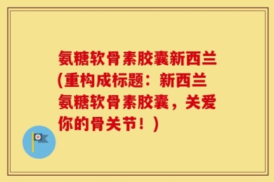 氨糖软骨素胶囊新西兰(重构成标题：新西兰氨糖软骨素胶囊，关爱你的骨关节！)