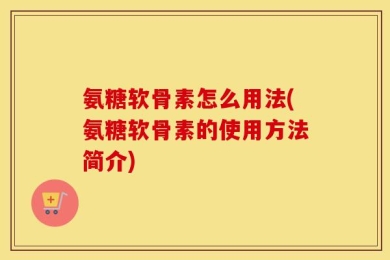 氨糖软骨素怎么用法(氨糖软骨素的使用方法简介)
