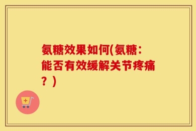 氨糖效果如何(氨糖：能否有效缓解关节疼痛？)