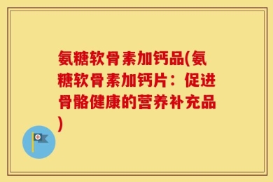 氨糖软骨素加钙品(氨糖软骨素加钙片：促进骨骼健康的营养补充品)