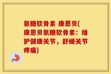 氨糖软骨素 康恩贝(康恩贝氨糖软骨素：维护健康关节，舒缓关节疼痛)