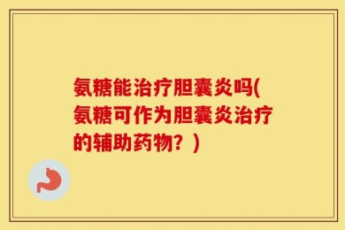 氨糖能治疗胆囊炎吗(氨糖可作为胆囊炎治疗的辅助药物？)