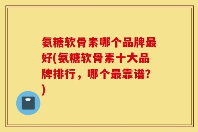 氨糖软骨素哪个品牌最好(氨糖软骨素十大品牌排行，哪个最靠谱？)