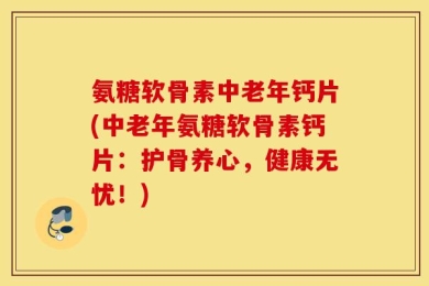 氨糖软骨素中老年钙片(中老年氨糖软骨素钙片：护骨养心，健康无忧！)