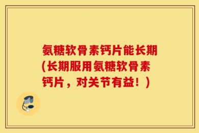 氨糖软骨素钙片能长期(长期服用氨糖软骨素钙片，对关节有益！)