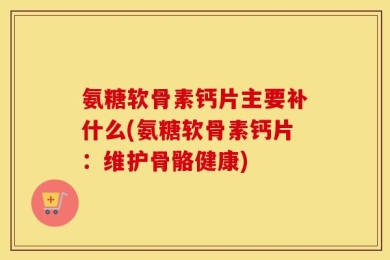 氨糖软骨素钙片主要补什么(氨糖软骨素钙片：维护骨骼健康)