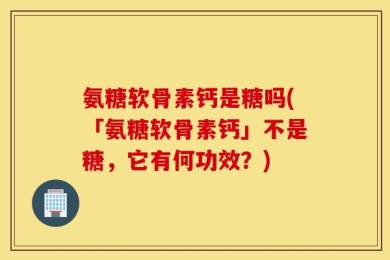 氨糖软骨素钙是糖吗(「氨糖软骨素钙」不是糖，它有何功效？)
