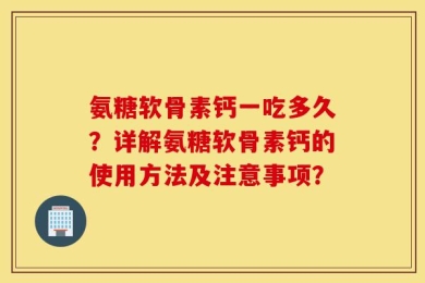 氨糖软骨素钙一吃多久？详解氨糖软骨素钙的使用方法及注意事项？