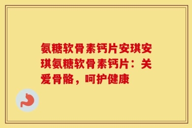 氨糖软骨素钙片安琪安琪氨糖软骨素钙片：关爱骨骼，呵护健康