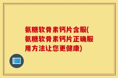氨糖软骨素钙片含服(氨糖软骨素钙片正确服用方法让您更健康)