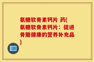 氨糖软骨素钙片 药(氨糖软骨素钙片：促进骨骼健康的营养补充品)