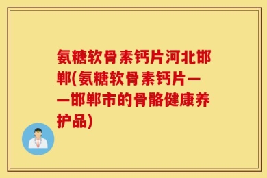 氨糖软骨素钙片河北邯郸(氨糖软骨素钙片——邯郸市的骨骼健康养护品)