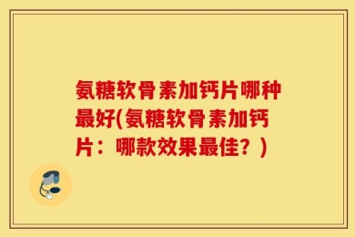 氨糖软骨素加钙片哪种最好(氨糖软骨素加钙片：哪款效果最佳？)